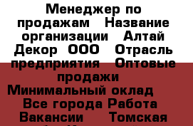 Менеджер по продажам › Название организации ­ Алтай-Декор, ООО › Отрасль предприятия ­ Оптовые продажи › Минимальный оклад ­ 1 - Все города Работа » Вакансии   . Томская обл.,Кедровый г.